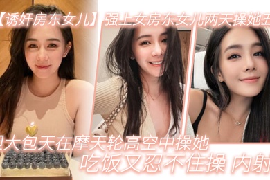 诱奸房东女儿强上女房东女儿两天操她五次胆大包天在摩天轮高空中操她吃饭又忍不住操_内射