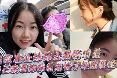 兄妹乱伦我故意让妹妹去厕所看着自己发骚妹妹看着镜子她就更骚了骚货妹妹故意浪叫让别人听见了