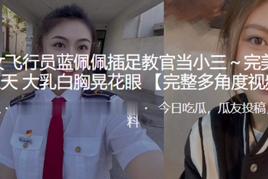 民航女飞行员蓝佩佩插足教官当小三完美毒龙飞上天大乳白胸晃花眼