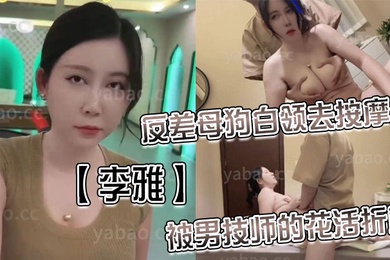 李雅反差母狗白领去按摩店被男技师的花活折服表面的正经掩盖不了背后的淫荡与骚气_无套内射