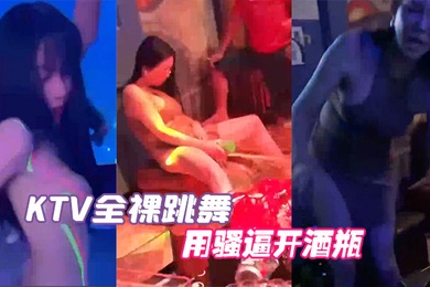 KTV全裸跳舞用骚逼开酒瓶