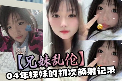 兄妹乱伦04年妹妹的初次颜射记录