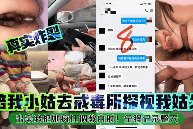 真实炸裂陪我小姑去戒毒所探视我姑父出来我把她疯狂调教内射全程记录整天