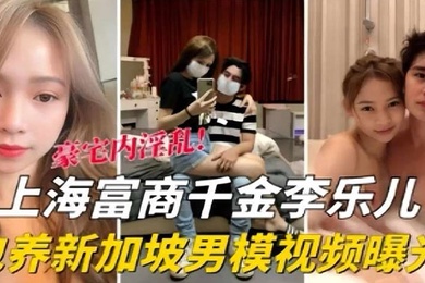 泄密流出海富商千金李乐儿包养新加坡男模视频曝光