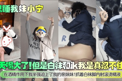 想睡我妹小宁今天喝大了但是白袜和jk我是真忍不住啊在酒精作用下我半强迫上了我的亲妹妹抓着白袜脚内射滚烫精液