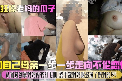 疯狂操老妈的瓜子和自己母亲一步一步走向不伦恋情从偷窥到拿妈妈内衣打飞机终于趁妈妈喝多操了妈妈的屄
