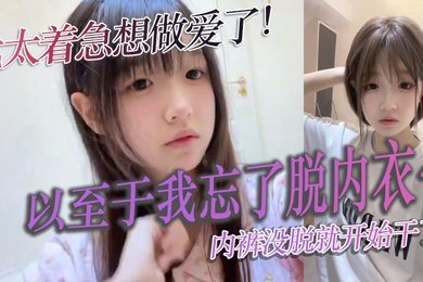 我太着急想做爱了以至于我忘了脱内衣内裤没脱就开始干了