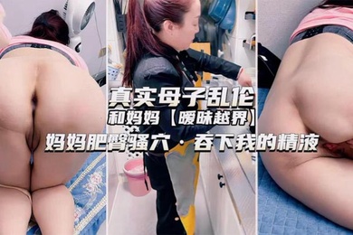 独家推荐真实母子乱伦和妈妈暧昧越界妈妈肥臀骚穴吞下我的精液