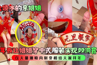 会喷水的亲姐姐跨年夜让姐姐穿中式服装实现双洞齐插以大量潮喷内射变相给大家拜年