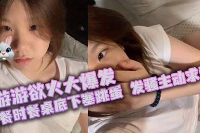 游游欲火大爆发聚餐时餐桌底下塞跳蛋发骚主动求爱厕所颜射