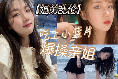 姐弟乱伦吃上小蓝片爆操亲姐_由于前两次发挥不太好我真怕我姐以后不让我操她了