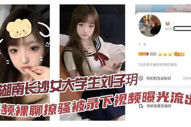 湖南长沙女大学生刘子玥视频裸聊撩骚被录下视频曝光流出隔着镜头伸舌头索取特仑苏真骚