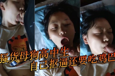 骚货母狗高中生自己抠逼还要吃鸡巴