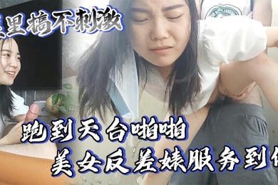 屋里搞不刺激跑到天台啪啪美女反差婊服务到位又口又毒龙激情颜射