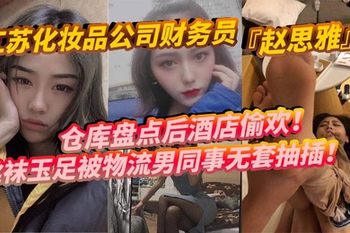 江苏化妆品公司财务员赵思雅仓库盘点后酒店偷欢丝袜玉足被物流男同事无套抽插多姿势调教呻吟不断