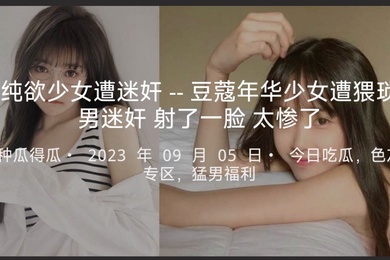 纯欲少女遭迷奸--豆蔻年华少女遭猥琐男迷奸射了一脸太惨了