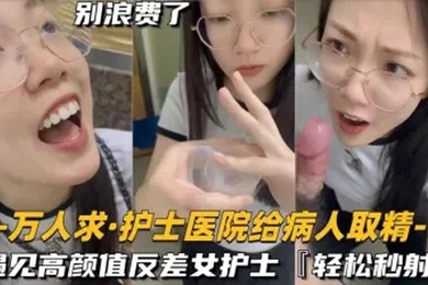 还在实习的护士医院给病人取精遇见高颜值反差女护士真的会轻松秒射