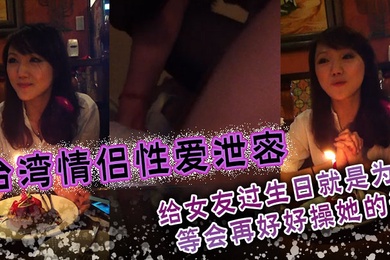 台湾情侣性爱泄密给女友过生日就是为了等会再好好操她的逼