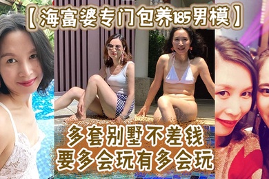海富婆专门包养185男模多套别墅不差钱要多会玩有多会玩