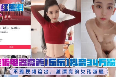网红黑料老板电器高管乐乐抖音34万粉丝不雅视频流出越漂亮的女孩越骚