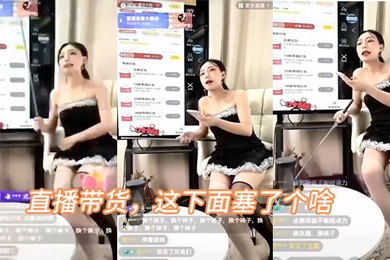 直播带货这下面塞了个啥叫的好骚啊