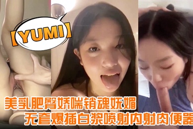 yumi完美露脸美乳肥臀娇喘销魂妩媚无套爆插白浆喷射内射肉便器