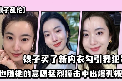 嫂子乱伦嫂子买了新内衣勾引我犯罪我也随她的意愿猛烈撞击中出爆乳嫂子