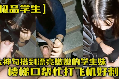 极品学生大神勾搭到漂亮嫩嫩的学生妹楼梯口帮忙打飞机好刺激