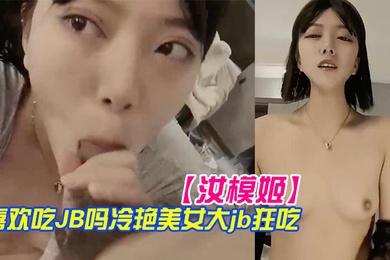 汝模姬喜欢吃JB吗冷艳美女大屌狂吃娇喘呻吟非常享受你逼逼好多水好湿怼着小穴一顿草操死我吧