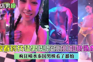 鸭店男模吃春药找猛男翘臀桃桃如狼似虎疯狂喷水泰国男模看了都怕