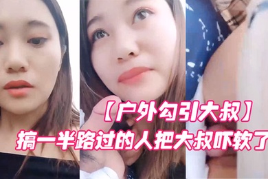 户外勾引大叔对白淫荡搞笑大胆网红美女在车来车往的路边啪啪啪搞一半路过的人把大叔吓软了