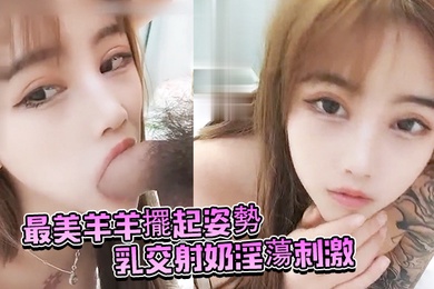 最美羊羊擺起姿勢乳交射奶淫蕩刺激