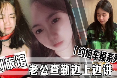 约炮车模系列到旅馆老公查勤边上边讲