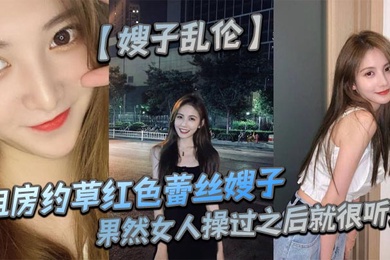 【嫂子乱伦】租房约草红色蕾丝嫂子，69足交内射口爆，果然女人操过之后就很听话