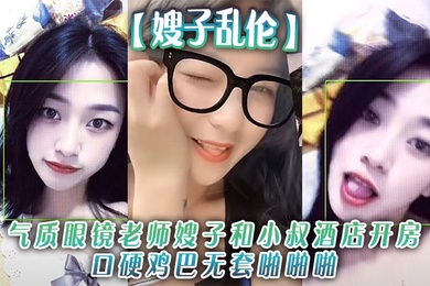 【嫂子乱伦】气质眼镜老师嫂子和小叔酒店开房口硬鸡巴无套啪啪啪和狼友分享经历