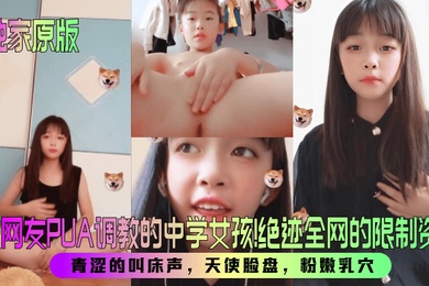 【独家原版】被网友PUA调教的中学女孩！绝迹全网的限制资源！青涩的叫床声，天使脸盘，粉嫩乳穴！