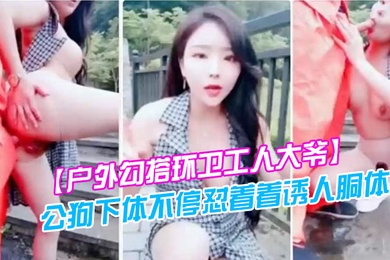 户外勾搭环卫工人大爷第一次被含鸡巴大爷如同发情的公狗下体不停怼着着诱人胴体