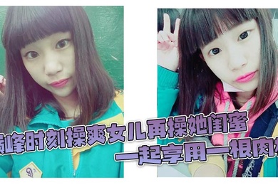 巅峰时刻操爽女儿再操她闺蜜 一起享用一根肉棒 闺蜜3分钟直接榨射 女儿惊叹