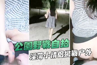 公园野战自拍深夜在帝都玉渊潭公园野战也不怕蚊子多淫荡小情侣挑战户外无毛嫩穴无内射干爽