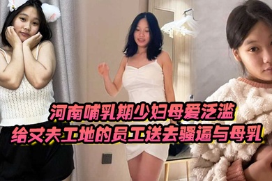 河南哺乳期少妇母爱泛滥给丈夫工地的员工送去骚逼与母乳
