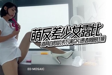 EDMosaic萌反差少女露比最会潮吹的小护士来了道具自慰欲求不满勾引患者啪啪狂操