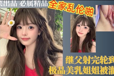 继父射完轮到我极品美乳姐姐被灌精