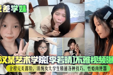 【反差学妹】武汉某艺术学院[李若晴]不雅视频曝光！全程完美露脸，清纯女大学生精通各种技巧，性瘾肉便器！