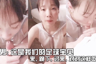 男这是我们的足球宝贝来跪下过来对对这样吃_女友不要拍啦你会不会给人看
