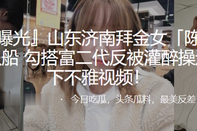 拜金女陈姣脚踏多只船勾搭富二代反被灌醉操还被录下