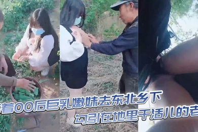 带着00后巨乳嫩妹去东北乡下勾引在地里干活儿的老头直接在田地里开操大爷乐坏了