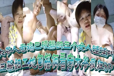 三骚妇工地勾搭俩看守大爷疯狂5P大爷人老鸡巴硬操的三个女人哇哇叫