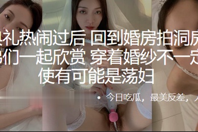 结婚典礼热闹过后回到婚房拍洞房视频给兄弟们一起欣赏穿着婚纱不一定是天使有可能是荡妇