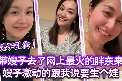 嫂子乱伦带嫂子去了网上最火的胖东来嫂子激动的跟我说要生个娃报答我饭后先用震乳器把嫂子玩到发情最后在嫂子的骚逼里射精