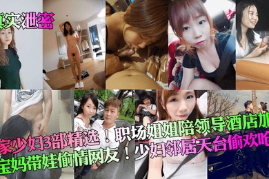 真实泄密良家少妇3部精选职场姐姐陪领导酒店加班宝妈带娃偷情网友少妇邻居天台偷欢呛精